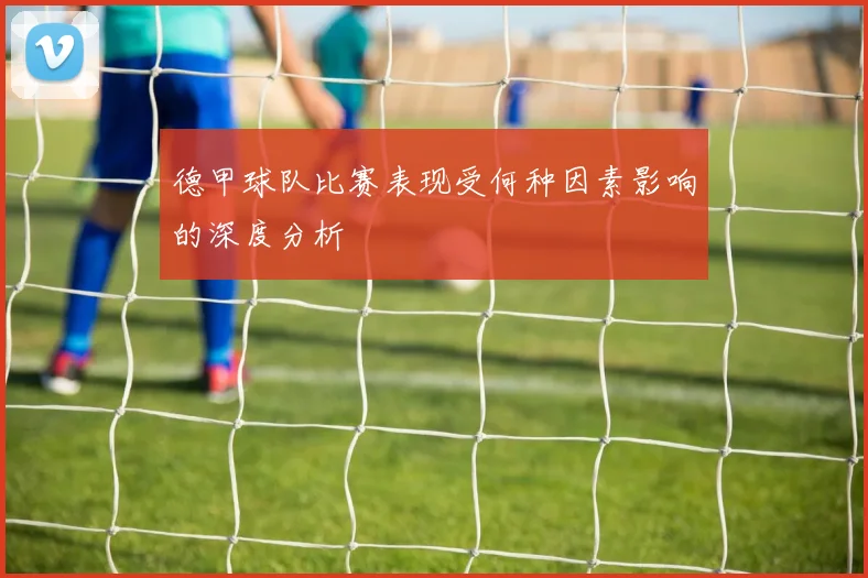 德甲球队比赛表现受何种因素影响的深度分析