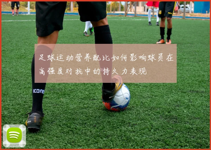 足球运动营养配比如何影响球员在高强度对抗中的持久力表现