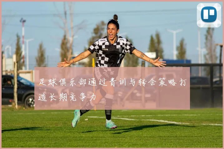 足球俱乐部通过青训与转会策略打造长期竞争力