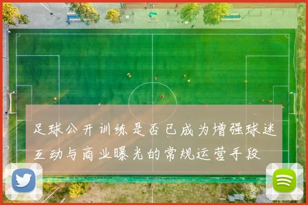 足球公开训练是否已成为增强球迷互动与商业曝光的常规运营手段