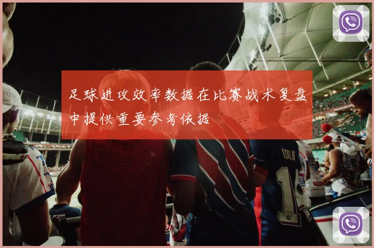 足球进攻效率数据在比赛战术复盘中提供重要参考依据