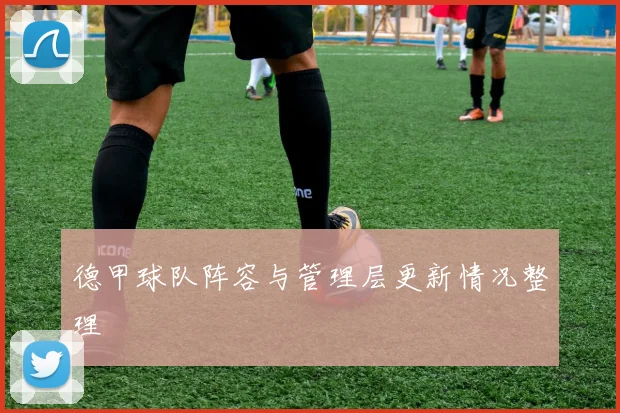 德甲球队阵容与管理层更新情况整理