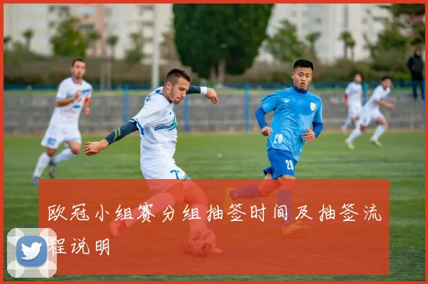 欧冠小组赛分组抽签时间及抽签流程说明