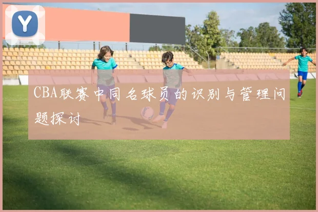 CBA联赛中同名球员的识别与管理问题探讨