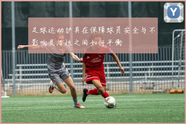 足球运动护具在保障球员安全与不影响灵活性之间如何平衡