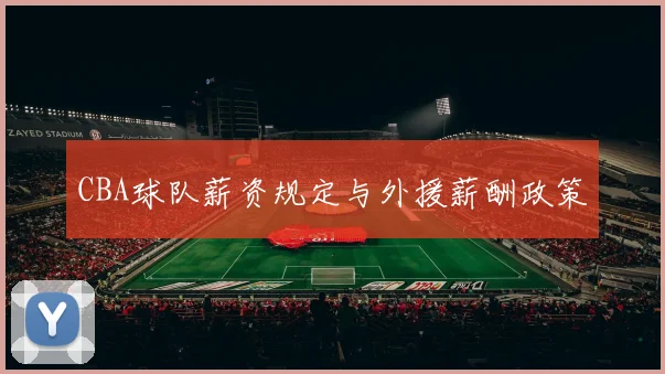 CBA球队薪资规定与外援薪酬政策